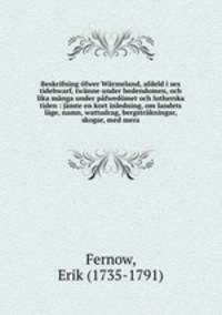 Beskrifning fwer Wrmeland, afdeld i sex tidehwarf, twnne under hedendomen, och lika mnga under pfwedmet och lutherska tiden : jmte en kort inledning, om landets lge, namn, wattudrag, bergstrkningar, skogar, med mera