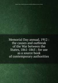 Memorial Day annual, 1912 : the causes and outbreak of the War between the States, 1861-1865 ; for use as a source book of contemporary authorities