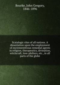 Scatalogic rites of all nations. A dissertation upon the employment of excrementitious remedial agents in religion, therapeutics, divination, witchcraft, love-philters, etc., in all parts of the globe