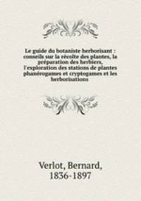 Le guide du botaniste herborisant : conseils sur la rcolte des plantes, la prparation des herbiers, l`exploration des stations de plantes phanrogames et cryptogames et les herborisations .