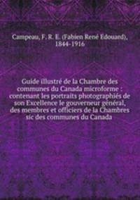 Guide illustr de la Chambre des communes du Canada microforme : contenant les portraits photographis de son Excellence le gouverneur gnral, des membres et officiers de la Chambres sic des communes du Canada .