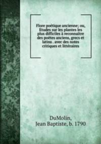 Flore potique ancienne; ou, Etudes sur les plantes les plus difficiles reconnatre des potes anciens, grecs et latins . avec des notes critiques et littraires