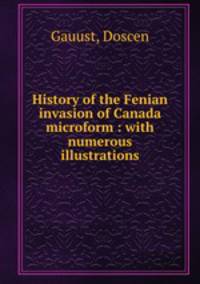 History of the Fenian invasion of Canada microform : with numerous illustrations