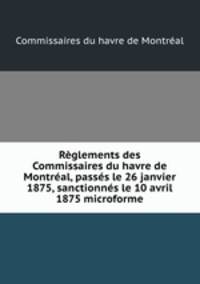 Rglements des Commissaires du havre de Montral, passs le 26 janvier 1875, sanctionns le 10 avril 1875 microforme