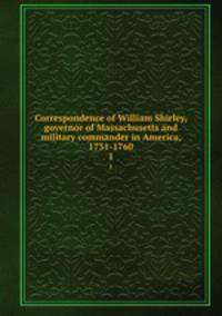 Correspondence of William Shirley, governor of Massachusetts and military commander in America, 1731-1760. 1