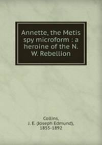 Annette, the Metis spy microform : a heroine of the N.W. Rebellion