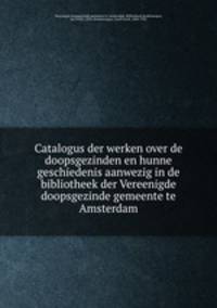 Catalogus der werken over de doopsgezinden en hunne geschiedenis aanwezig in de bibliotheek der Vereenigde doopsgezinde gemeente te Amsterdam