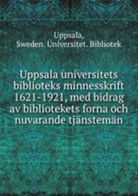 Uppsala universitets biblioteks minnesskrift 1621-1921, med bidrag av bibliotekets forna och nuvarande tjnstemn