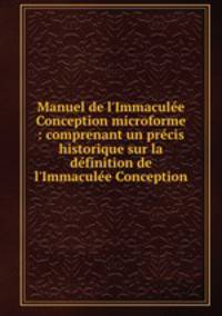 Manuel de l`Immacule Conception microforme : comprenant un prcis historique sur la dfinition de l`Immacule Conception