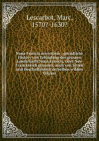 Noua Francia microform : grndliche History von Erfndung der grossen Landschafft Noua Francia, oder New Franckreich genannt, auch von Sitten und Beschaffenheit derselben wilden Vlcker