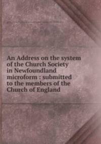 An Address on the system of the Church Society in Newfoundland microform : submitted to the members of the Church of England