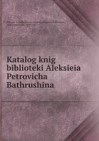 Katalog knig biblioteki Aleksieia Petrovicha Bathrushina