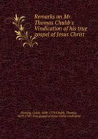 Remarks on Mr. Thomas Chubb`s Vindication of his true gospel of Jesus Christ
