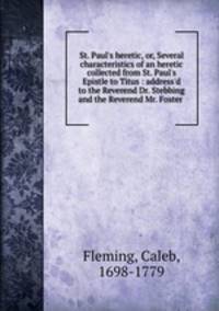 St. Paul`s heretic, or, Several characteristics of an heretic collected from St. Paul`s Epistle to Titus : address`d to the Reverend Dr. Stebbing and the Reverend Mr. Foster
