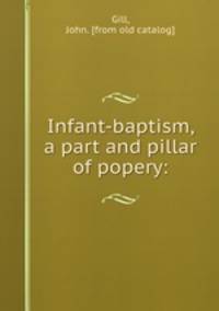 Infant-baptism, a part and pillar of popery: