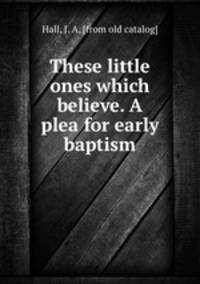 These little ones which believe. A plea for early baptism