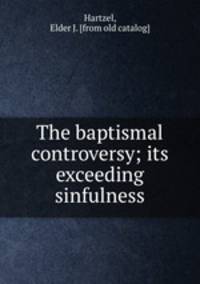 The baptismal controversy; its exceeding sinfulness
