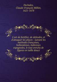 L`art de fortifier, de defendre, et d`attaquer les places : suivant les methodes franoises, hollandoises, italiennes & espagnoles, le tout enrichy de figures en taille douce