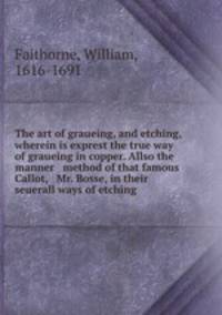 The art of graueing, and etching, wherein is exprest the true way of graueing in copper. Allso the manner & method of that famous Callot, & Mr. Bosse, in their seuerall ways of etching