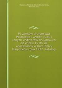 Pi wiekw drukarstwa Polskiego : wybr ksiek i innych wytworw drukarskich od wieku 15 do 20, wystawiony w Kamienicy Baryczkw roku 1922. Katalog