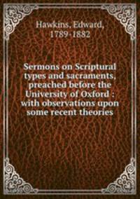 Sermons on Scriptural types and sacraments, preached before the University of Oxford : with observations upon some recent theories