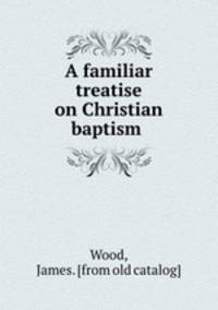 A familiar treatise on Christian baptism