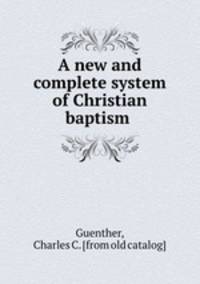 A new and complete system of Christian baptism