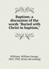 Baptism; a discussion of the words "Buried with Christ in baptism,"