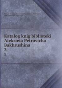 Каталог книг библиотекялексея Петровича Бахрушина. 3