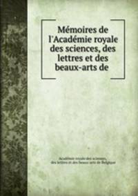Mmoires de l`Acadmie royale des sciences, des lettres et des beaux-arts de .