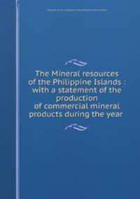 The Mineral resources of the Philippine Islands : with a statement of the production of commercial mineral products during the year .