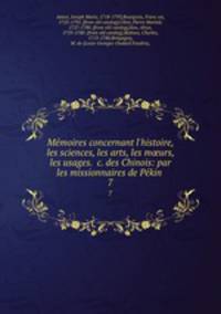 Memoires concernant l`histoire, les sciences, les arts, les murs, les usages. &c. des Chinois: par les missionnaires de Pekin . 7