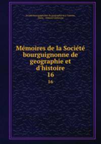 Mmoires de la Socit bourguignonne de geographie et d`histoire. 16