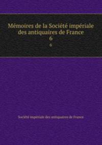 Memoires de la Societe imperiale des antiquaires de France. 6