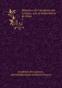 Mmoires de l`Acadmie des sciences, arts et belles lettres de Dijon. 2