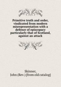 Primitive truth and order, vindicated from modern misrepresentation with a defence of episcopacy particularly that of Scotland, against an attack