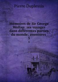 Mmoires de Sir George Wollap: ses voyages dans diffrentes parties du monde; aventures .. 5
