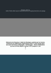 Memoires de Monsieur l`abbe de Montgon, publiez par lui-meme. Contenant les differentes negociations dont `l a ete charge dans les cours de France, d`Espagne, & de Portugal; & divers evenemens qu sont arrives depuis l`annee 1725. jusques a pre. 2