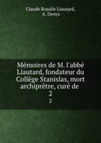 Mmoires de M. l`abb Liautard, fondateur du Collge Stanislas, mort archiprtre, cur de .. 2