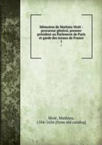 Memoires de Mathieu Mole : procureur general, premier president au Parlement de Paris et garde des sceaux de France. 1