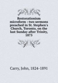 Restorationism microform : two sermons preached in St. Stephen`s Church, Toronto, on the last Sunday after Trinity, 1875