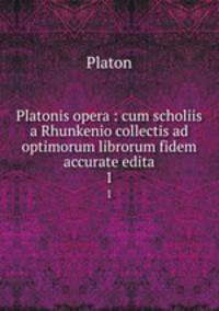 Platonis opera : cum scholiis a Rhunkenio collectis ad optimorum librorum fidem accurate edita. 1