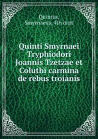 Quinti Smyrnaei Tryphiodori Joannis Tzetzae et Coluthi carmina de rebus troianis