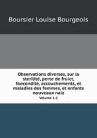 Observations diverses, sur la sterilit, perte de fruict, foecondit, accouchements, et maladies des femmes, et enfants nouveaux naiz. Volume 1-2