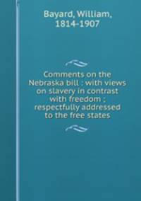 Comments on the Nebraska bill : with views on slavery in contrast with freedom ; respectfully addressed to the free states