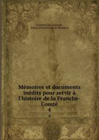 Mmoires et documents indits pour servir l`histoire de la Franche-Comt. 4