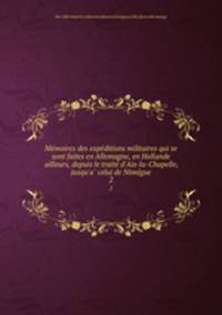 Memoires des expeditions militaires qui se sont faites en Allemagne, en Hollande & ailleurs, depuis le traite d`Aix-la-Chapelle, jusqu`a celui de Nimegue. 2