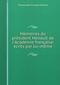 Mmoires du prsident Hnault de l`Acadmie franaise: crits par lui-mme