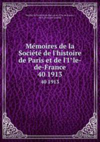 Memoires de la Societe de l`histoire de Paris et de l`Ile-de-France. 40 1913