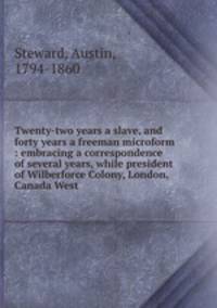 Twenty-two years a slave, and forty years a freeman microform : embracing a correspondence of several years, while president of Wilberforce Colony, London, Canada West